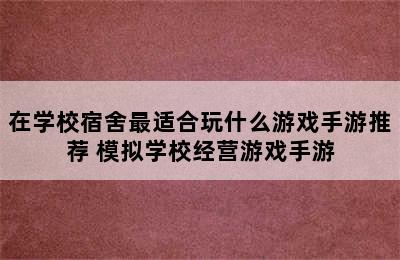 在学校宿舍最适合玩什么游戏手游推荐 模拟学校经营游戏手游